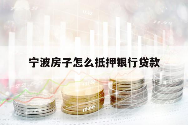 宁波房子怎么抵押银行贷款