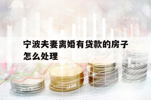 宁波夫妻离婚有贷款的房子怎么处理