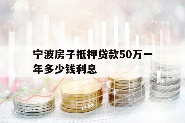 宁波房子抵押贷款50万一年多少钱利息