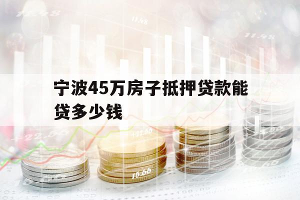 宁波45万房子抵押贷款能贷多少钱