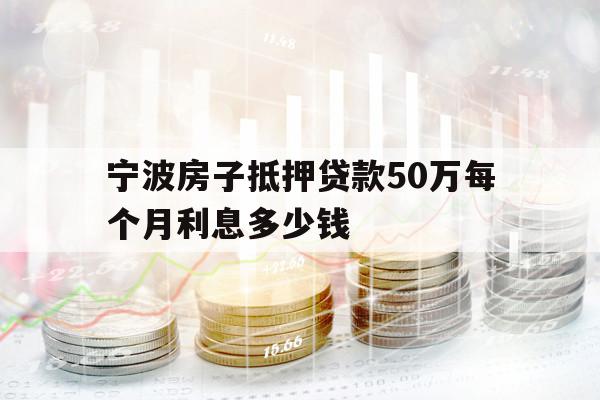 宁波房子抵押贷款50万每个月利息多少钱