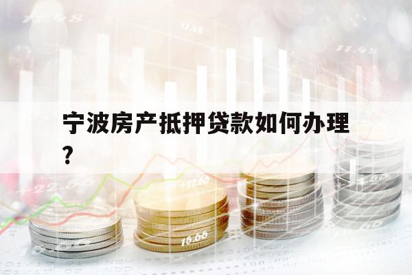 宁波房产抵押贷款如何办理?