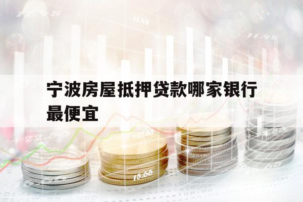 宁波房屋抵押贷款哪家银行最便宜