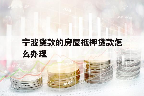 宁波贷款的房屋抵押贷款怎么办理
