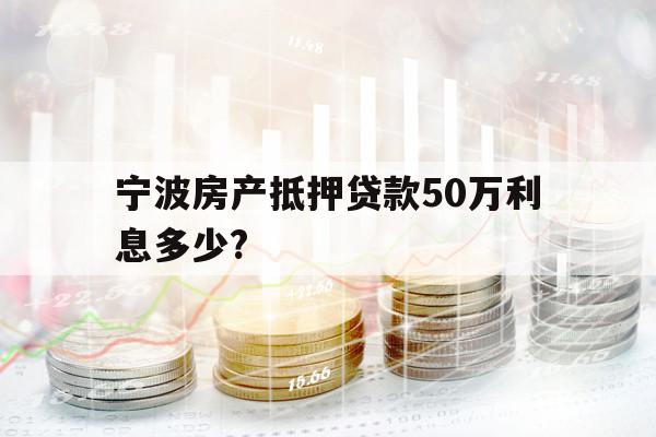 宁波房产抵押贷款50万利息多少?