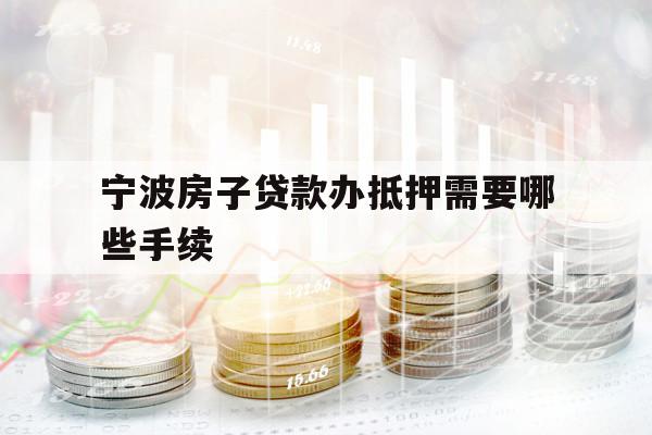 宁波房子贷款办抵押需要哪些手续
