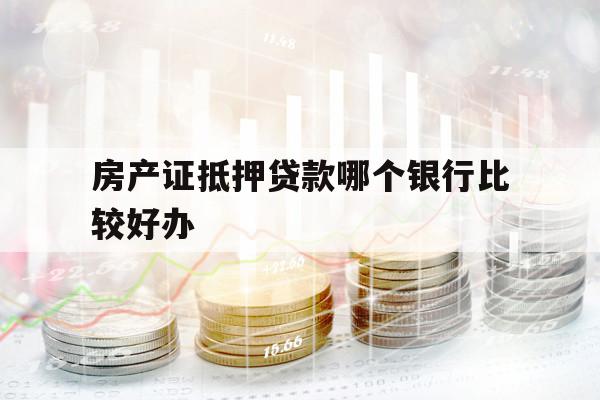 房产证抵押贷款哪个银行比较好办