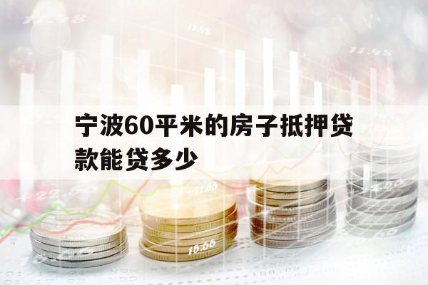 宁波60平米的房子抵押贷款能贷多少