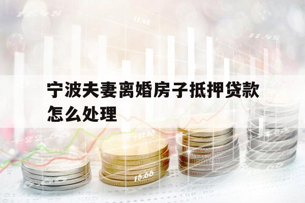 宁波夫妻离婚房子抵押贷款怎么处理