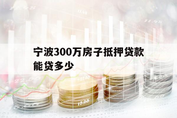 宁波300万房子抵押贷款能贷多少