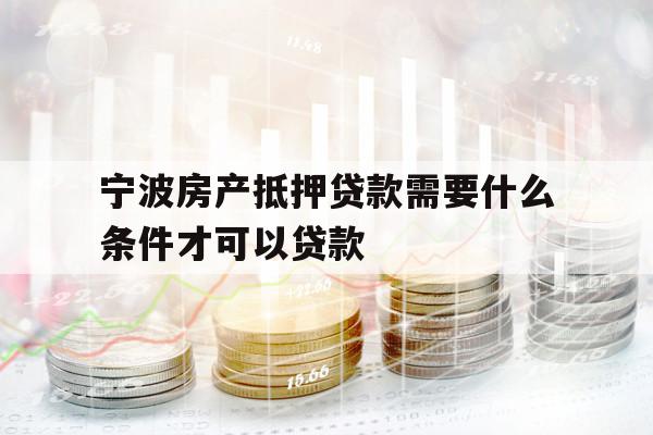 宁波房产抵押贷款需要什么条件才可以贷款