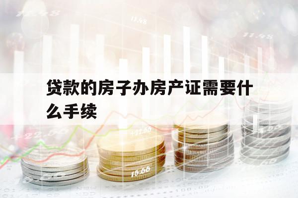 贷款的房子办房产证需要什么手续