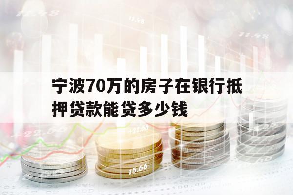 宁波70万的房子在银行抵押贷款能贷多少钱