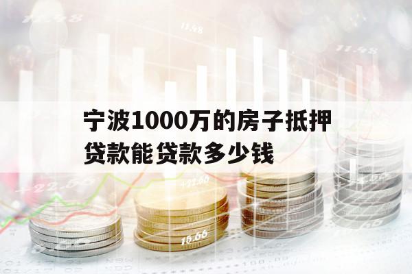 宁波1000万的房子抵押贷款能贷款多少钱