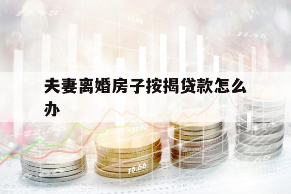 夫妻离婚房子按揭贷款怎么办