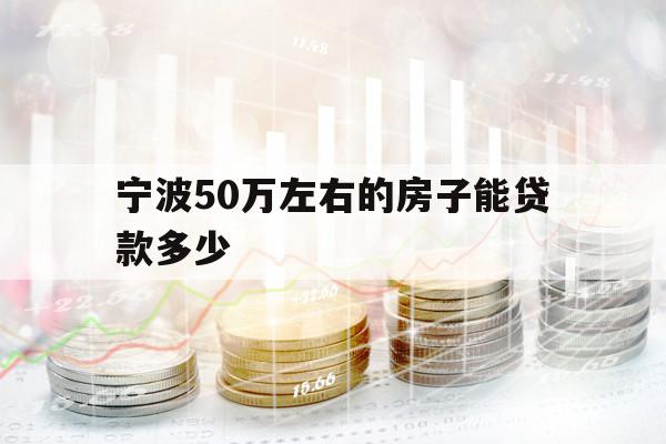 宁波50万左右的房子能贷款多少 宁波50万左右的房子能贷款多少