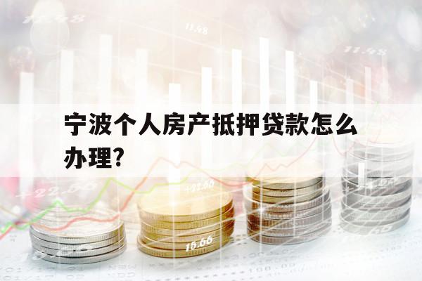 宁波个人房产抵押贷款怎么办理?