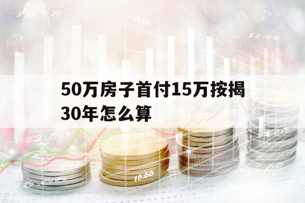 50万房子首付15万按揭30年怎么算