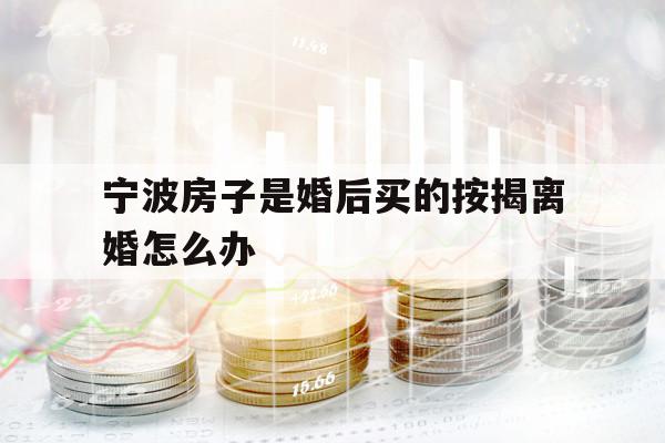 宁波房子是婚后买的按揭离婚怎么办