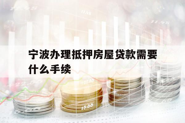 宁波办理抵押房屋贷款需要什么手续
