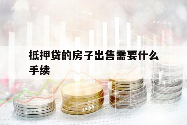 抵押贷的房子出售需要什么手续