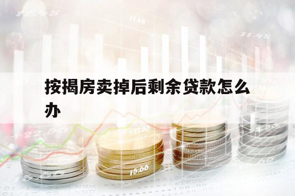 按揭房卖掉后剩余贷款怎么办