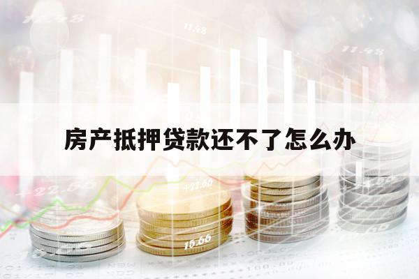 房产抵押贷款还不了怎么办 房产抵押贷款还不了怎么办