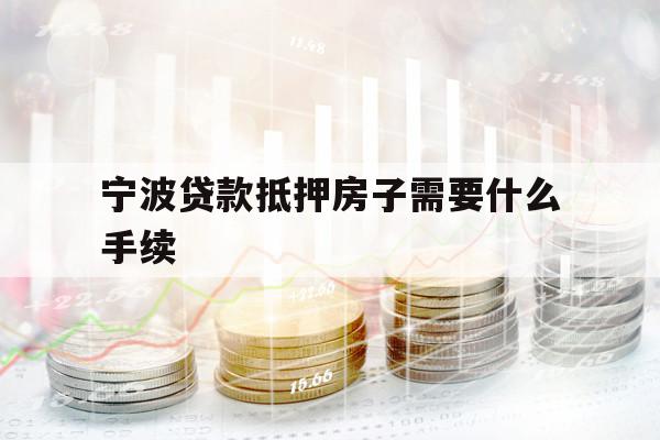 宁波贷款抵押房子需要什么手续