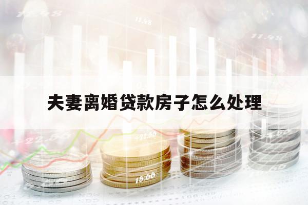 夫妻离婚贷款房子怎么处理