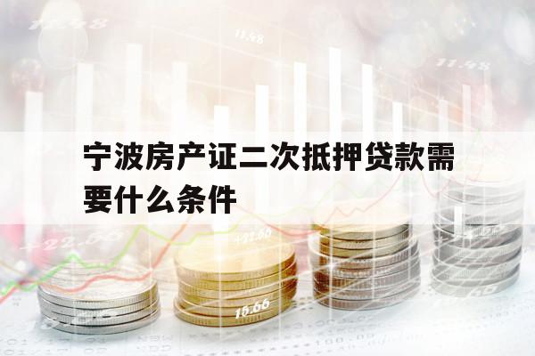 宁波房产证二次抵押贷款需要什么条件
