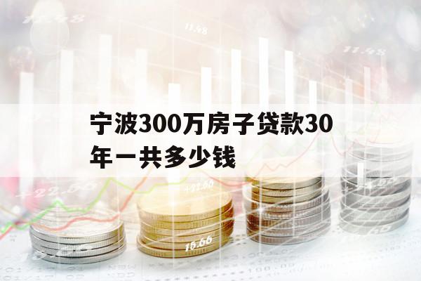 宁波300万房子贷款30年一共多少钱