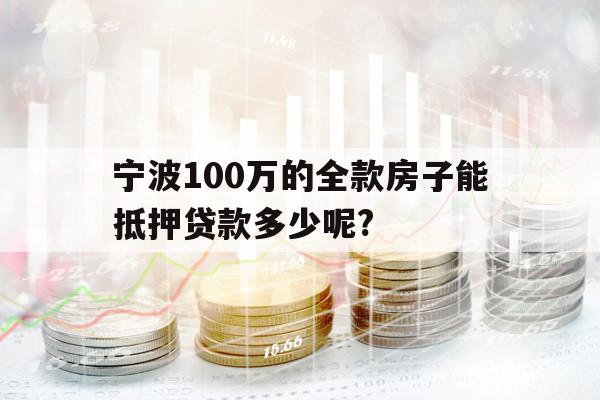 宁波100万的全款房子能抵押贷款多少呢?