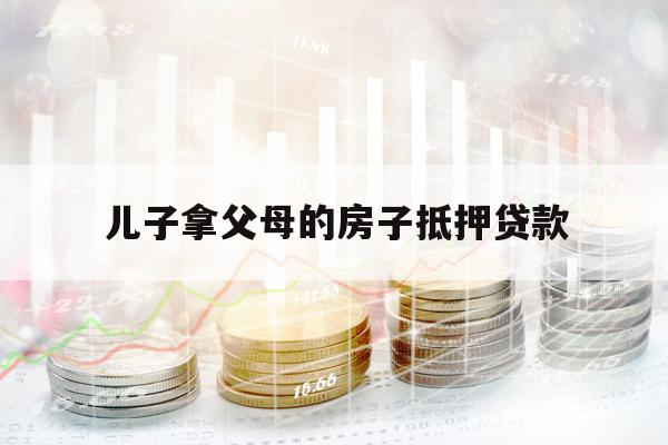 儿子拿父母的房子抵押贷款