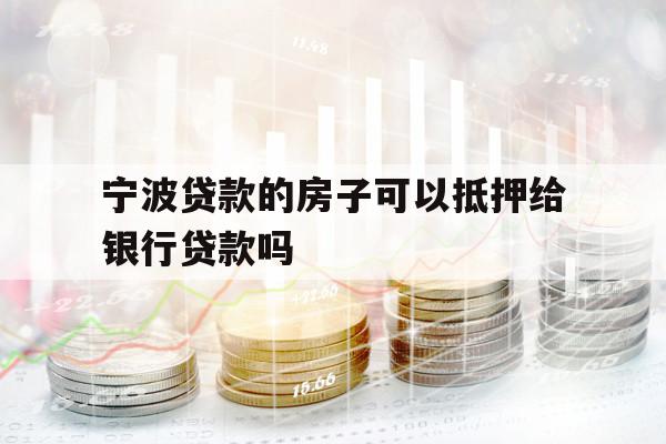 宁波贷款的房子可以抵押给银行贷款吗