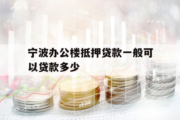 宁波办公楼抵押贷款一般可以贷款多少