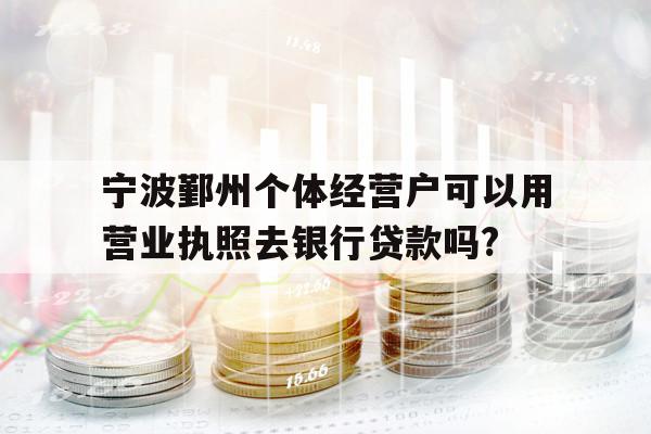 宁波鄞州个体经营户可以用营业执照去银行贷款吗?