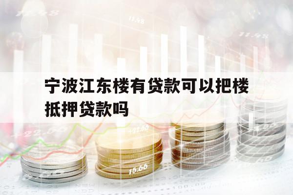宁波江东楼有贷款可以把楼抵押贷款吗
