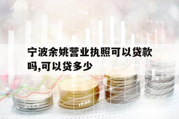 宁波余姚营业执照可以贷款吗,可以贷多少