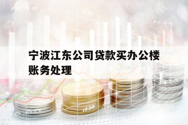 宁波江东公司贷款买办公楼账务处理
