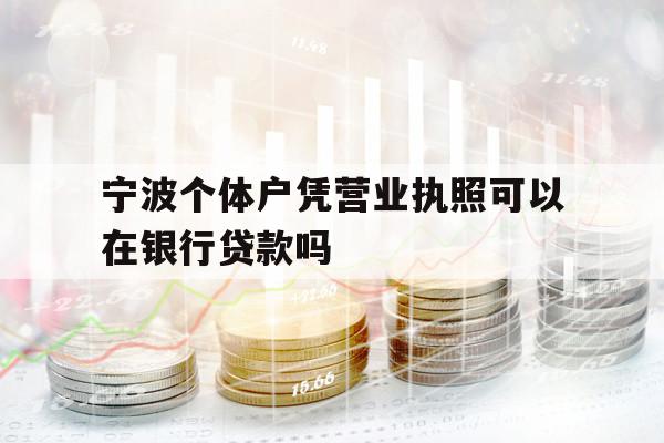 宁波个体户凭营业执照可以在银行贷款吗