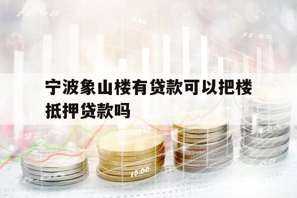 宁波象山楼有贷款可以把楼抵押贷款吗