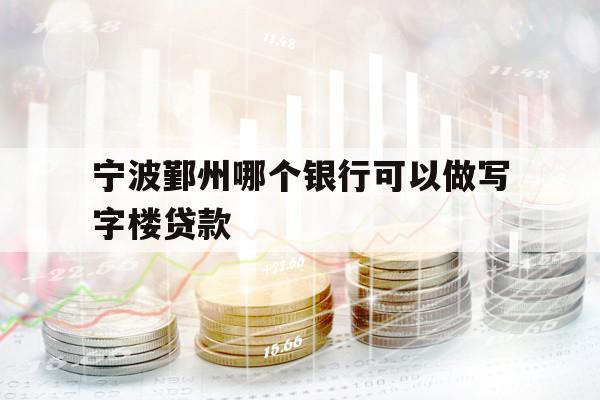 宁波鄞州哪个银行可以做写字楼贷款