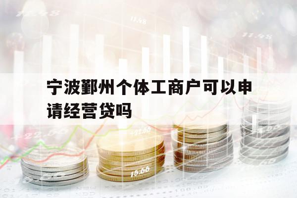 宁波鄞州个体工商户可以申请经营贷吗