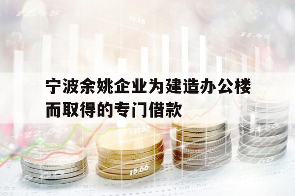 宁波余姚企业为建造办公楼而取得的专门借款