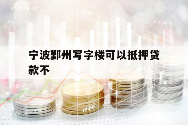 宁波鄞州写字楼可以抵押贷款不