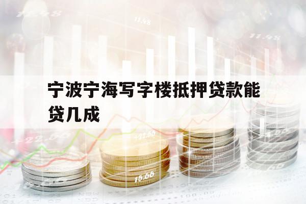 宁波宁海写字楼抵押贷款能贷几成