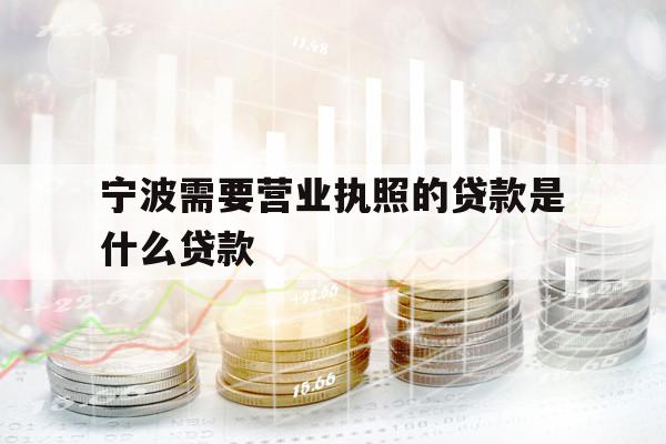 宁波需要营业执照的贷款是什么贷款