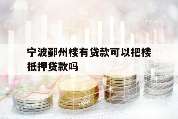 宁波鄞州楼有贷款可以把楼抵押贷款吗