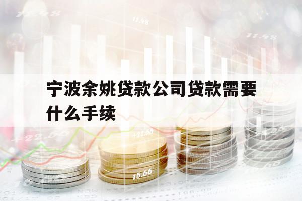 宁波余姚贷款公司贷款需要什么手续