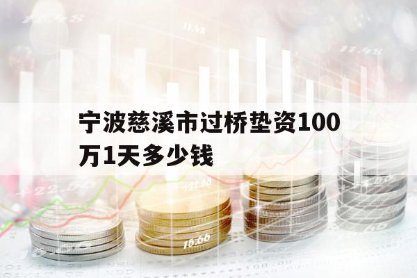 宁波慈溪市过桥垫资100万1天多少钱 宁波慈溪市过桥垫资100万1天多少钱